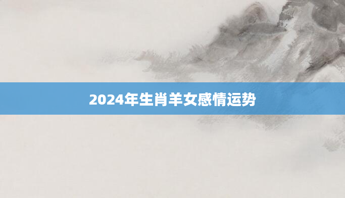 2024 年感情运势不佳的生肖女，你知道有哪些吗？  第1张